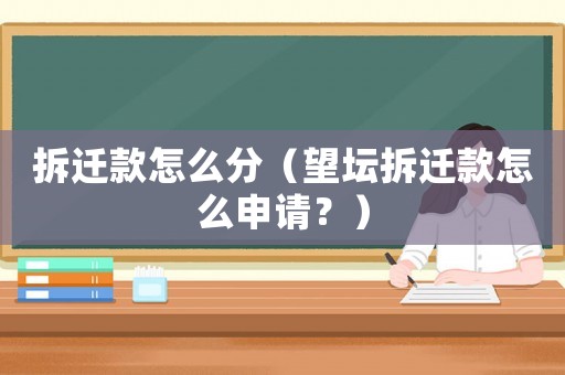 拆遷款怎么分（望壇拆遷款怎么申請(qǐng)？）