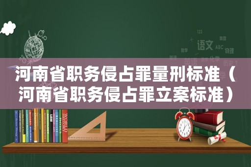 河南省職務(wù)侵占罪量刑標(biāo)準(zhǔn)（河南省職務(wù)侵占罪立案標(biāo)準(zhǔn)）