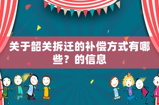 關(guān)于韶關(guān)拆遷的補償方式有哪些？的信息