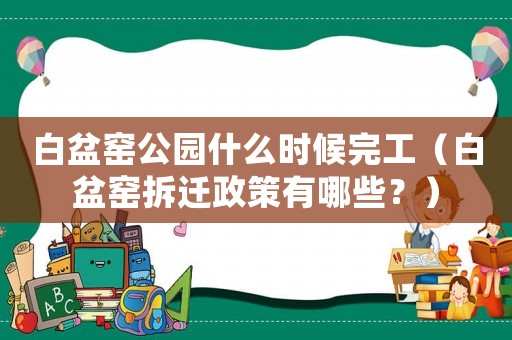白盆窯公園什么時(shí)候完工（白盆窯拆遷政策有哪些？）