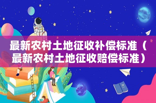 最新農(nóng)村土地征收補償標(biāo)準(zhǔn)（最新農(nóng)村土地征收賠償標(biāo)準(zhǔn)）