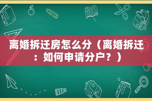 離婚拆遷房怎么分（離婚拆遷：如何申請分戶？）