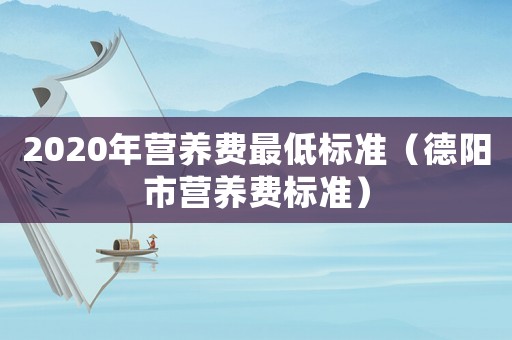 2020年?duì)I養(yǎng)費(fèi)最低標(biāo)準(zhǔn)（德陽市營養(yǎng)費(fèi)標(biāo)準(zhǔn)）