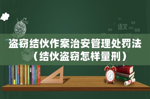 盜竊結(jié)伙作案治安管理處罰法（結(jié)伙盜竊怎樣量刑）