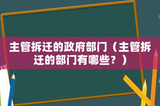 主管拆遷的政府部門（主管拆遷的部門有哪些？）