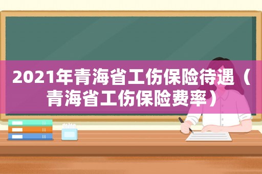 2021年青海省工傷保險待遇（青海省工傷保險費率）