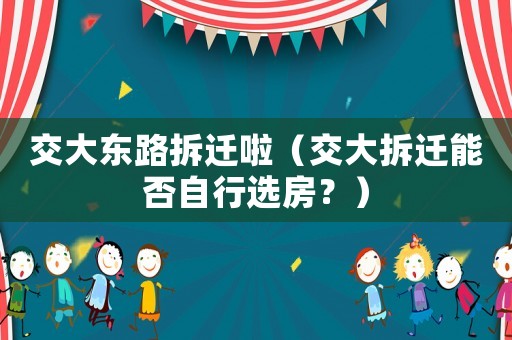 交大東路拆遷啦（交大拆遷能否自行選房？）