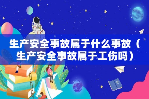 生產(chǎn)安全事故屬于什么事故（生產(chǎn)安全事故屬于工傷嗎）