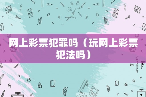 網上彩票犯罪嗎（玩網上彩票犯法嗎）