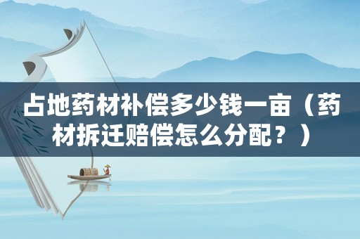 占地藥材補(bǔ)償多少錢一畝（藥材拆遷賠償怎么分配？）