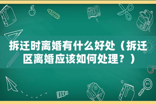 拆遷時(shí)離婚有什么好處（拆遷區(qū)離婚應(yīng)該如何處理？）