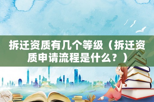 拆遷資質(zhì)有幾個(gè)等級(jí)（拆遷資質(zhì)申請(qǐng)流程是什么？）