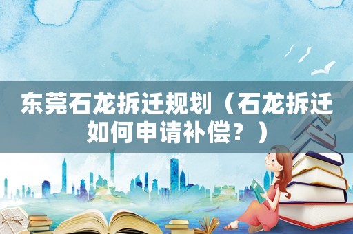 東莞石龍拆遷規(guī)劃（石龍拆遷如何申請補(bǔ)償？）