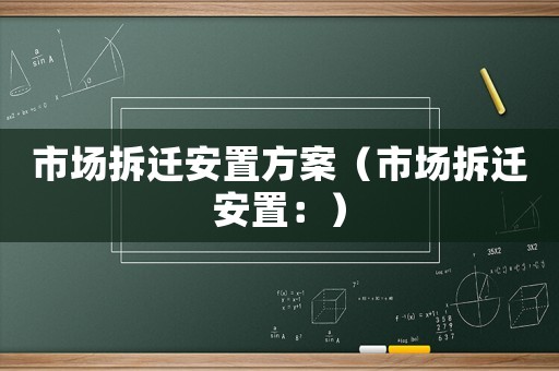 市場拆遷安置方案（市場拆遷安置：）