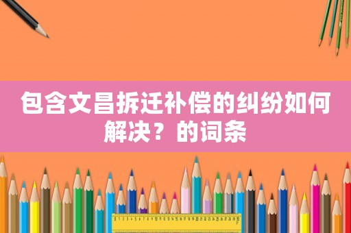 包含文昌拆遷補(bǔ)償?shù)募m紛如何解決？的詞條