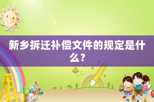 新鄉(xiāng)拆遷補(bǔ)償文件的規(guī)定是什么？