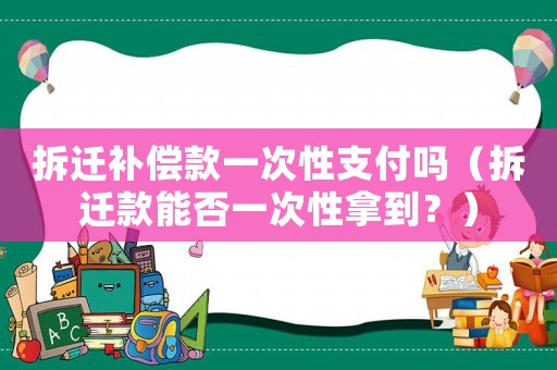 拆遷補(bǔ)償款一次性支付嗎（拆遷款能否一次性拿到？）