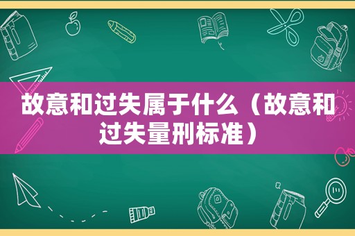 故意和過失屬于什么（故意和過失量刑標(biāo)準(zhǔn)）