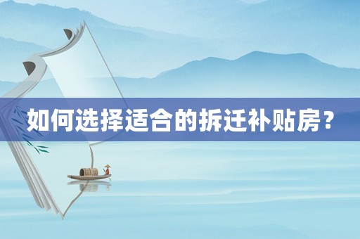 如何選擇適合的拆遷補(bǔ)貼房？