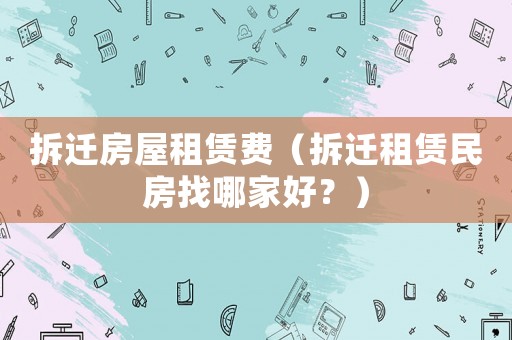 拆遷房屋租賃費(fèi)（拆遷租賃民房找哪家好？）
