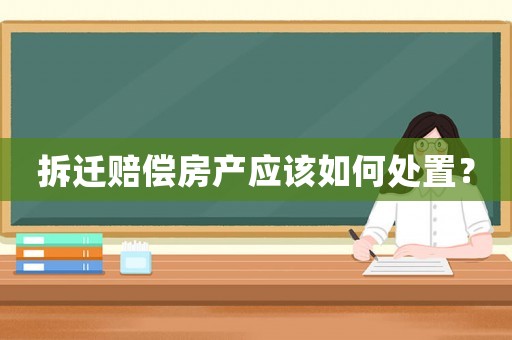 拆遷賠償房產應該如何處置？