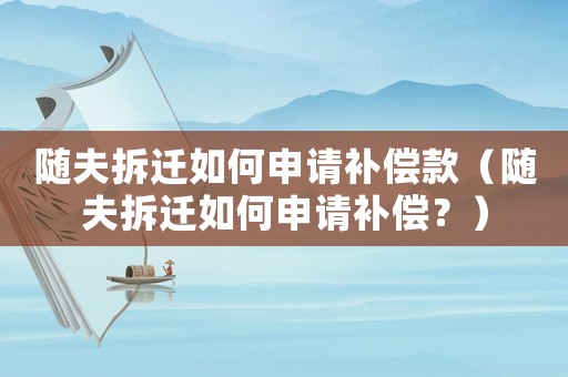 隨夫拆遷如何申請(qǐng)補(bǔ)償款（隨夫拆遷如何申請(qǐng)補(bǔ)償？）