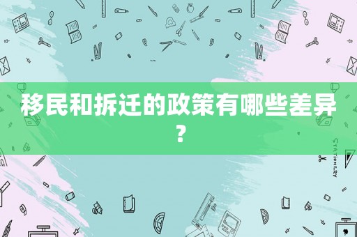 移民和拆遷的政策有哪些差異？