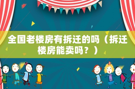 全國老樓房有拆遷的嗎（拆遷樓房能賣嗎？）