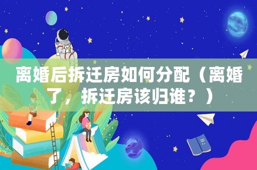 離婚后拆遷房如何分配（離婚了，拆遷房該歸誰(shuí)？）