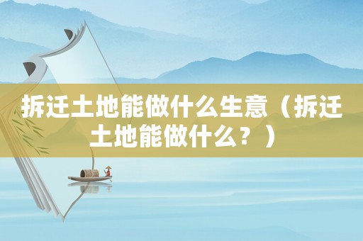 拆遷土地能做什么生意（拆遷土地能做什么？）
