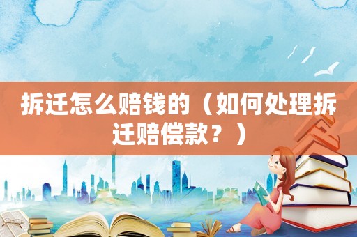 拆遷怎么賠錢的（如何處理拆遷賠償款？）