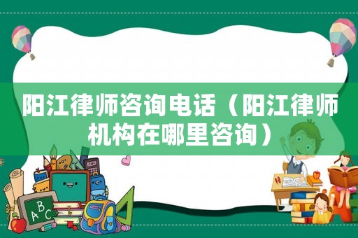 陽(yáng)江律師咨詢電話（陽(yáng)江律師機(jī)構(gòu)在哪里咨詢）