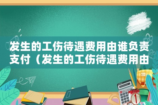 發(fā)生的工傷待遇費用由誰負責(zé)支付（發(fā)生的工傷待遇費用由誰負責(zé)）