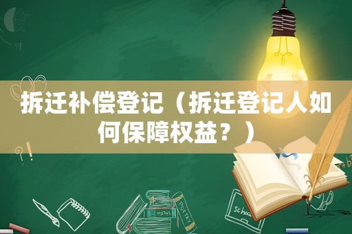 拆遷補(bǔ)償?shù)怯洠ú疬w登記人如何保障權(quán)益？）