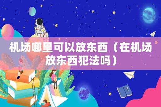 機(jī)場(chǎng)哪里可以放東西（在機(jī)場(chǎng)放東西犯法嗎）