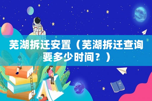 蕪湖拆遷安置（蕪湖拆遷查詢要多少時間？）