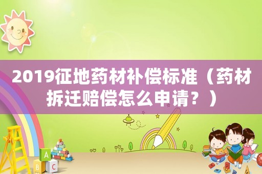 2019征地藥材補(bǔ)償標(biāo)準(zhǔn)（藥材拆遷賠償怎么申請(qǐng)？）