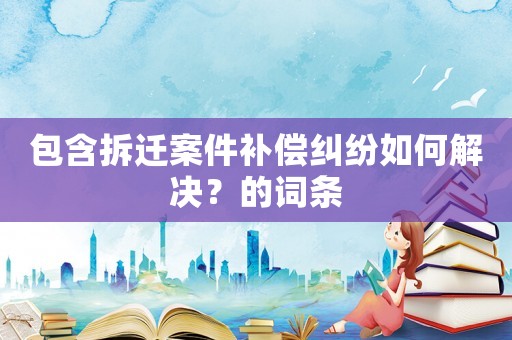 包含拆遷案件補(bǔ)償糾紛如何解決？的詞條