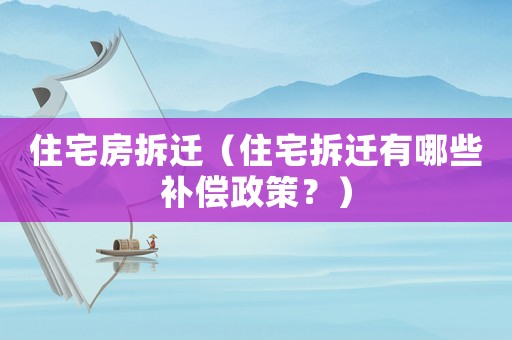 住宅房拆遷（住宅拆遷有哪些補償政策？）