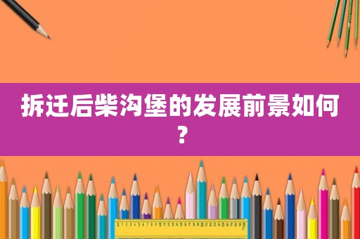 拆遷后柴溝堡的發(fā)展前景如何？