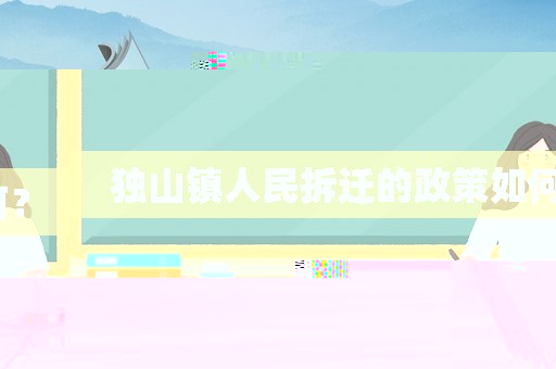 獨(dú)山鎮(zhèn)人民拆遷的政策如何？