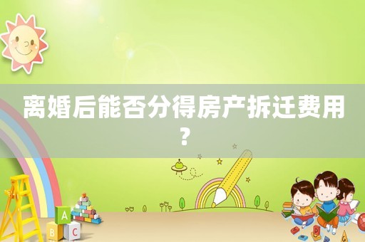 離婚后能否分得房產(chǎn)拆遷費(fèi)用？