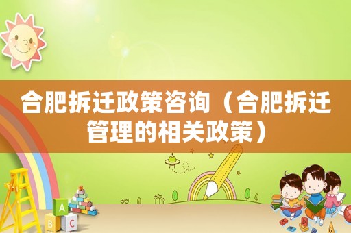 合肥拆遷政策咨詢（合肥拆遷管理的相關(guān)政策）