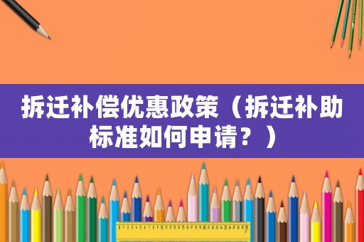 拆遷補償優(yōu)惠政策（拆遷補助標(biāo)準(zhǔn)如何申請？）