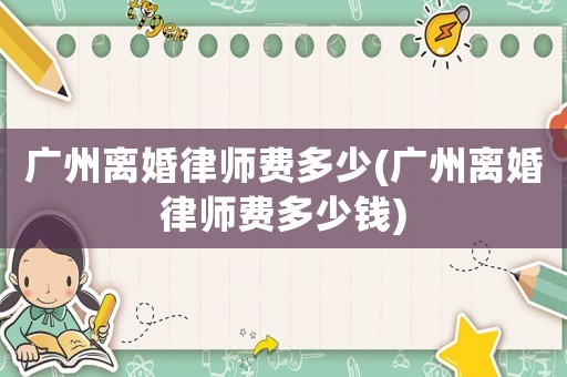 廣州離婚律師費(fèi)多少(廣州離婚律師費(fèi)多少錢(qián))