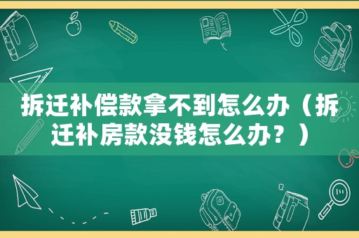 拆遷補償款拿不到怎么辦（拆遷補房款沒錢怎么辦？）