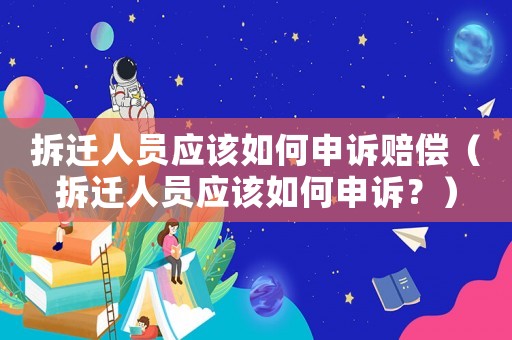 拆遷人員應(yīng)該如何申訴賠償（拆遷人員應(yīng)該如何申訴？）