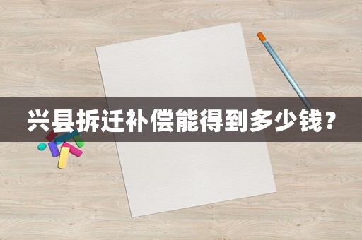 興縣拆遷補(bǔ)償能得到多少錢？