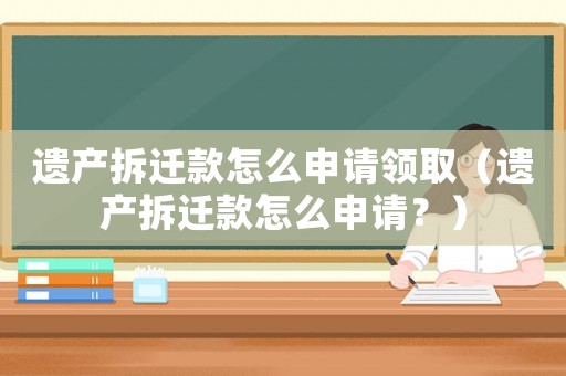 遺產(chǎn)拆遷款怎么申請(qǐng)領(lǐng)取（遺產(chǎn)拆遷款怎么申請(qǐng)？）