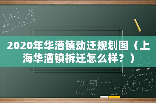2020年華漕鎮(zhèn)動遷規(guī)劃圖（上海華漕鎮(zhèn)拆遷怎么樣？）